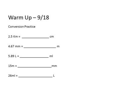 Warm Up – 9/18 Conversion Practice 2.5 Km = ________________ cm 4.67 mm = ___________________ m 5.89 L = _________________ ml 15m = ____________________mm.