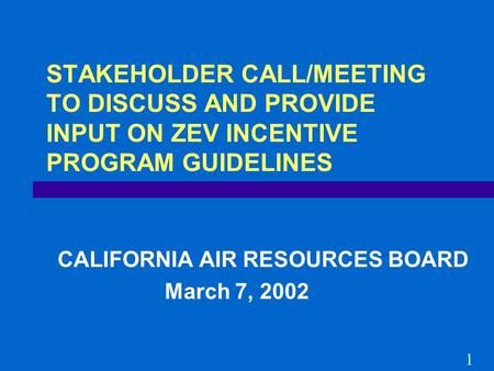 STAKEHOLDER CALL/MEETING TO DISCUSS AND PROVIDE INPUT ON ZEV INCENTIVE PROGRAM GUIDELINES CALIFORNIA AIR RESOURCES BOARD March 7, 2002 1.