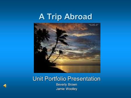 A Trip Abroad Unit Portfolio Presentation Beverly Brown Jamie Woolley.