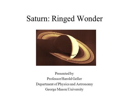 Saturn: Ringed Wonder Presented by Professor Harold Geller Department of Physics and Astronomy George Mason University.