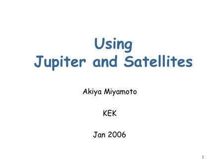 1 Using Jupiter and Satellites Akiya Miyamoto KEK Jan 2006.