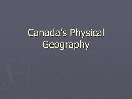 Canada’s Physical Geography. How old is the Earth? ► 4.5 Billion years old ► Canada completely covered in ice 18,000 years ago.