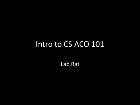 Intro to CS ACO 101 Lab Rat. Academic Integrity What does that mean in programming? Log into Blackboard and take the test titled “Applied Computing Course.