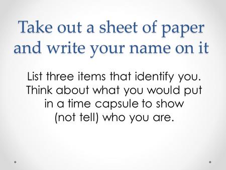 Take out a sheet of paper and write your name on it List three items that identify you. Think about what you would put in a time capsule to show (not tell)