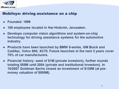 1 Mobileye: driving assistance on a chip ●Founded: 1999 ●185 employees located in Har-Hotzvim, Jerusalem. ●Develops computer vision algorithms and system-on-chip.