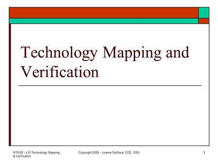 9/15/09 - L13 Technology Mapping & Verificaiton Copyright 2009 - Joanne DeGroat, ECE, OSU1 Technology Mapping and Verification.