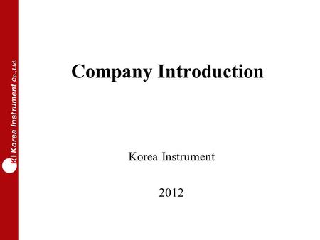 Company Introduction Korea Instrument 2012. Corporate Overview Korea Instrument Co., Ltd. Founded in 1996 Located in Hwaseong City (30km from Seoul) CEO.