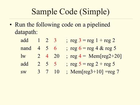 Sample Code (Simple) Run the following code on a pipelined datapath: add1 2 3 ; reg 3 = reg 1 + reg 2 nand 4 5 6 ; reg 6 = reg 4 & reg 5 lw2 4 20 ; reg.