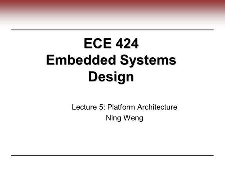 ECE 424 Embedded Systems Design Lecture 5: Platform Architecture Ning Weng.