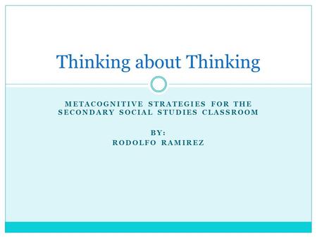 METACOGNITIVE STRATEGIES FOR THE SECONDARY SOCIAL STUDIES CLASSROOM BY: RODOLFO RAMIREZ Thinking about Thinking.