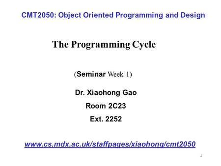 1 CMT2050: Object Oriented Programming and Design www.cs.mdx.ac.uk/staffpages/xiaohong/cmt2050 Dr. Xiaohong Gao Room 2C23 Ext. 2252 ( Seminar Week 1) The.