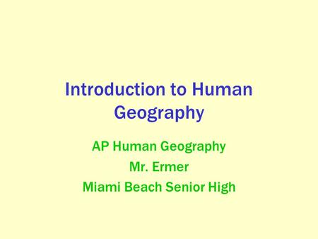 Introduction to Human Geography AP Human Geography Mr. Ermer Miami Beach Senior High.