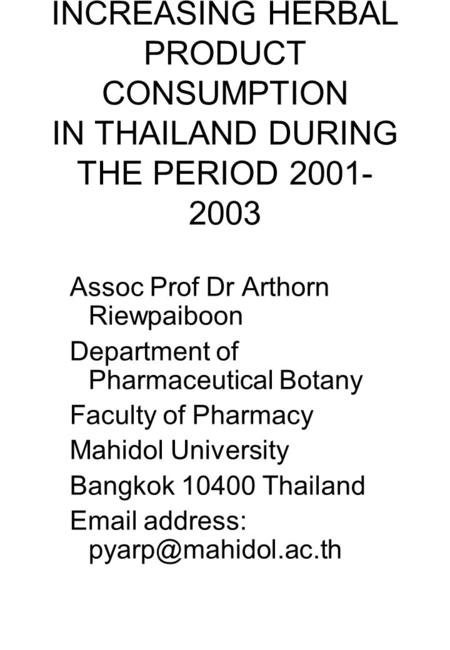 INCREASING HERBAL PRODUCT CONSUMPTION IN THAILAND DURING THE PERIOD 2001- 2003 Assoc Prof Dr Arthorn Riewpaiboon Department of Pharmaceutical Botany Faculty.