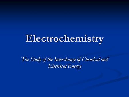 Electrochemistry The Study of the Interchange of Chemical and Electrical Energy.