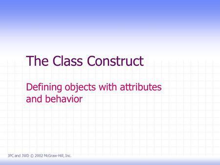 The Class Construct Defining objects with attributes and behavior JPC and JWD © 2002 McGraw-Hill, Inc.