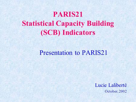 PARIS21 Statistical Capacity Building (SCB) Indicators Presentation to PARIS21 Lucie Laliberté October, 2002.