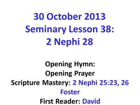 30 October 2013 Seminary Lesson 38: 2 Nephi 28 Opening Hymn: Opening Prayer Scripture Mastery: 2 Nephi 25:23, 26 Foster First Reader: David.