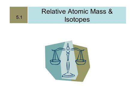 Relative Atomic Mass & Isotopes 5.1. Until recently it was impossible to weigh individual atoms.