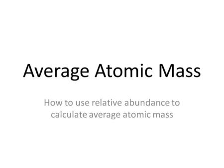 Average Atomic Mass How to use relative abundance to calculate average atomic mass.