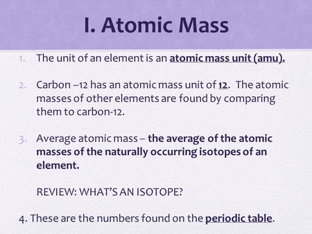 I. Atomic Mass 1.The unit of an element is an atomic mass unit (amu). 2.Carbon –12 has an atomic mass unit of 12. The atomic masses of other elements are.