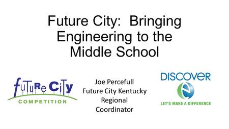 Future City: Bringing Engineering to the Middle School Joe Percefull Future City Kentucky Regional Coordinator.