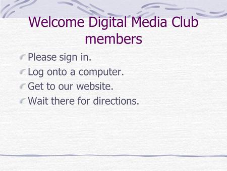 Welcome Digital Media Club members Please sign in. Log onto a computer. Get to our website. Wait there for directions.