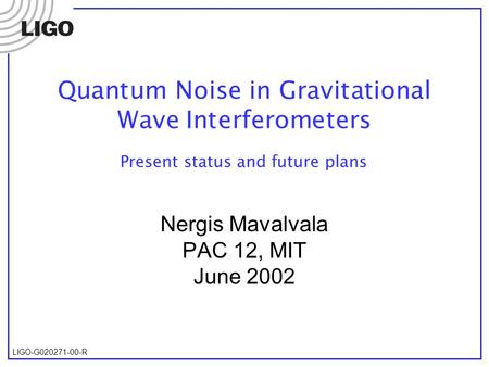 LIGO-G020271-00-R Quantum Noise in Gravitational Wave Interferometers Nergis Mavalvala PAC 12, MIT June 2002 Present status and future plans.