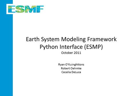 Earth System Modeling Framework Python Interface (ESMP) October 2011 Ryan O’Kuinghttons Robert Oehmke Cecelia DeLuca.