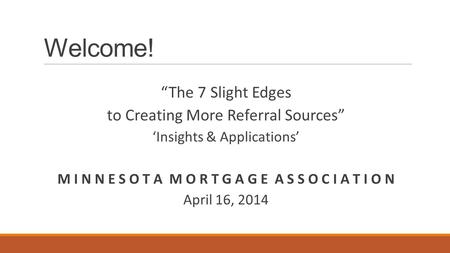 Welcome! “The 7 Slight Edges to Creating More Referral Sources” ‘Insights & Applications’ M I N N E S O T A M O R T G A G E A S S O C I A T I O N April.