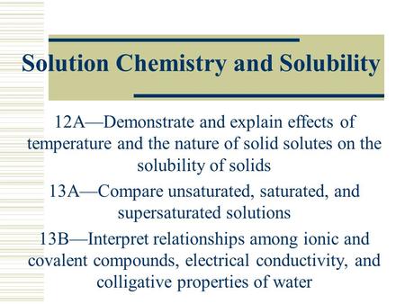 Solution Chemistry and Solubility 12A—Demonstrate and explain effects of temperature and the nature of solid solutes on the solubility of solids 13A—Compare.