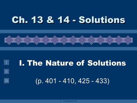 II III I C. Johannesson I. The Nature of Solutions (p. 401 - 410, 425 - 433) Ch. 13 & 14 - Solutions.