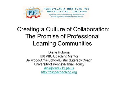 Creating a Culture of Collaboration: The Promise of Professional Learning Communities Diane Hubona IU8 PIIC Coaching Mentor Bellwood-Antis School District.