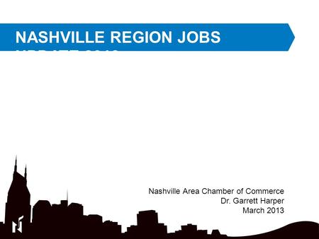 NASHVILLE REGION JOBS UPDATE 2013 Nashville Area Chamber of Commerce Dr. Garrett Harper March 2013.