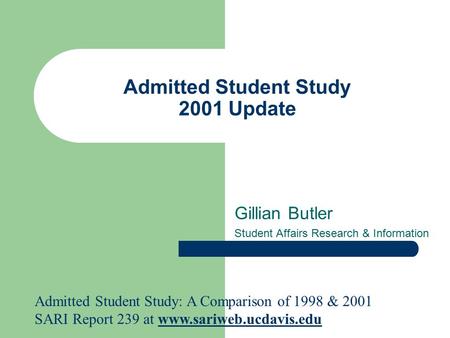 Admitted Student Study 2001 Update Gillian Butler Student Affairs Research & Information Admitted Student Study: A Comparison of 1998 & 2001 SARI Report.