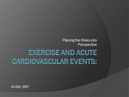 Placing the Risks into Perspective ACSM, 2007. Risk of Acute Events  DOES EXERCISE INCREASE THE RISK OF ACUTE CARDIOVASCULAR EVENTS?  Vigorous physical.