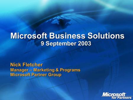 Microsoft Business Solutions 9 September 2003 Microsoft Business Solutions 9 September 2003 Nick Fletcher Manager – Marketing & Programs Microsoft Partner.