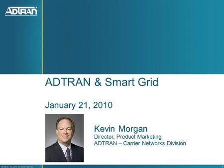 ® Adtran, Inc. 2008 All rights reserved 1 ® Adtran, Inc. 2010 All rights reserved ADTRAN & Smart Grid January 21, 2010 Kevin Morgan Director, Product Marketing.