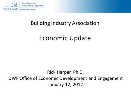 Building Industry Association Economic Update Rick Harper, Ph.D. UWF Office of Economic Development and Engagement January 12, 2012.