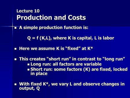 Lecture 10 Production and Costs A simple production function is: A simple production function is: Q = f (K,L), where K is capital, L is labor Here we assume.