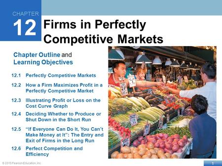 1 © 2015 Pearson Education, Inc. Chapter Outline and Learning Objectives 12.1Perfectly Competitive Markets 12.2How a Firm Maximizes Profit in a Perfectly.