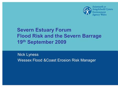 Severn Estuary Forum Flood Risk and the Severn Barrage 19 th September 2009 Nick Lyness Wessex Flood &Coast Erosion Risk Manager.