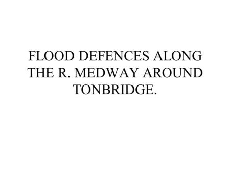 FLOOD DEFENCES ALONG THE R. MEDWAY AROUND TONBRIDGE.