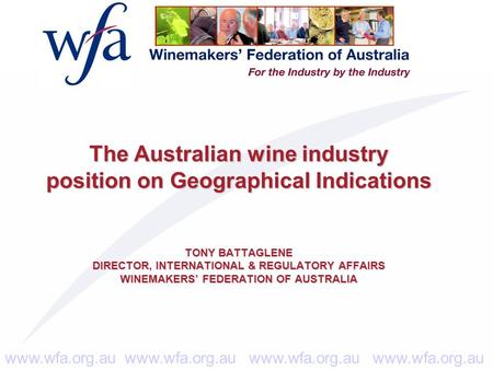 Www.wfa.org.au www.wfa.org.au The Australian wine industry position on Geographical Indications TONY BATTAGLENE DIRECTOR, INTERNATIONAL & REGULATORY AFFAIRS.