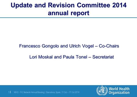 WHO - FIC Network Annual Meeting | Barcelona, Spain, 11 Oct – 17 Oct 2014 1 | Francesco Gongolo and Ulrich Vogel – Co-Chairs Lori Moskal and Paula Tonel.