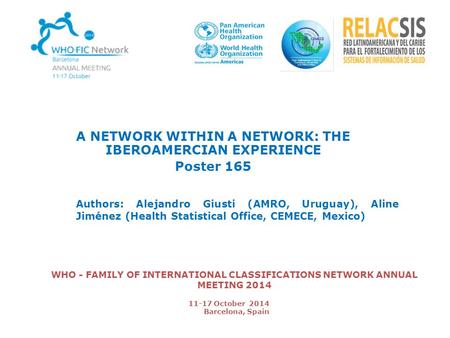 WHO - FAMILY OF INTERNATIONAL CLASSIFICATIONS NETWORK ANNUAL MEETING 2014 A NETWORK WITHIN A NETWORK: THE IBEROAMERCIAN EXPERIENCE Poster 165 Authors: