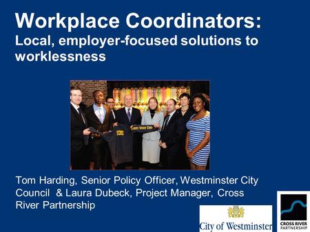 Workplace Coordinators: Local, employer-focused solutions to worklessness Tom Harding, Senior Policy Officer, Westminster City Council & Laura Dubeck,