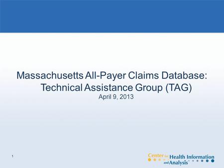 1 Massachusetts All-Payer Claims Database: Technical Assistance Group (TAG) April 9, 2013.