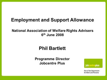 Employment and Support Allowance National Association of Welfare Rights Advisers 6 th June 2008 Phil Bartlett Programme Director Jobcentre Plus.