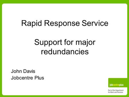 Rapid Response Service Support for major redundancies John Davis Jobcentre Plus.