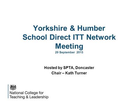 Yorkshire & Humber School Direct ITT Network Meeting 29 September 2015 Hosted by SPTA, Doncaster Chair – Kath Turner.